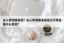 女人梦到很多蛇？女人梦到很多蛇自己打死蛇是什么意思？