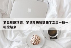 梦见珍珠项链，梦见珍珠项链断了之后一粒一粒捡起来