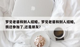 梦见老婆和别人结婚，梦见老婆和别人结婚,我还参加了,还是朋友？