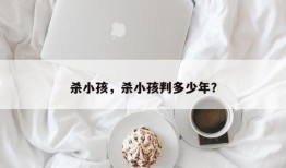 杀小孩，杀小孩判多少年？