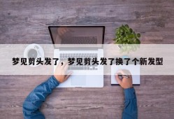 梦见剪头发了，梦见剪头发了换了个新发型