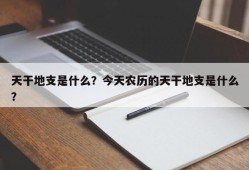 天干地支是什么？今天农历的天干地支是什么？