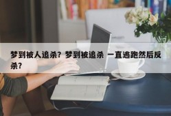 梦到被人追杀？梦到被追杀 一直逃跑然后反杀？
