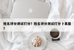 姓名评分测试打分？姓名评分测试打分卜易居？