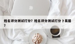 姓名评分测试打分？姓名评分测试打分卜易居？