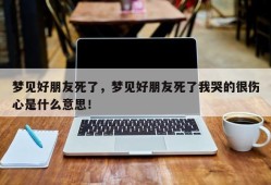 梦见好朋友死了，梦见好朋友死了我哭的很伤心是什么意思！
