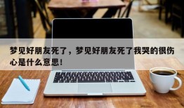 梦见好朋友死了，梦见好朋友死了我哭的很伤心是什么意思！