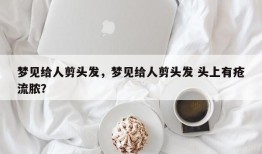 梦见给人剪头发，梦见给人剪头发 头上有疮流脓？