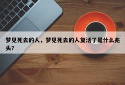 梦见死去的人，梦见死去的人复活了是什么兆头？