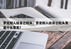 梦见别人给自己梳头，梦见别人给自己梳头发是什么意思？