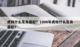 虎和什么生肖最配？1998年虎和什么生肖最配？
