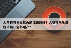 大爷将乌龟当枕头躺江边熟睡？大爷将乌龟当枕头躺江边熟睡产？