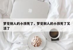 梦见别人的小孩死了，梦见别人的小孩死了又活了