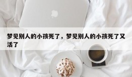 梦见别人的小孩死了，梦见别人的小孩死了又活了