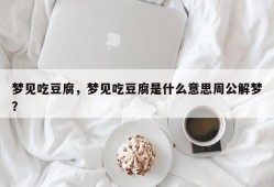 梦见吃豆腐，梦见吃豆腐是什么意思周公解梦？