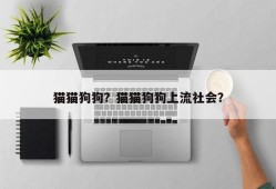 猫猫狗狗？猫猫狗狗上流社会？