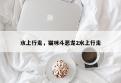 水上行走，猫咪斗恶龙2水上行走