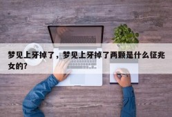 梦见上牙掉了，梦见上牙掉了两颗是什么征兆女的？