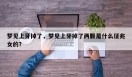 梦见上牙掉了，梦见上牙掉了两颗是什么征兆女的？
