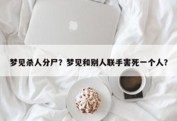 梦见杀人分尸？梦见和别人联手害死一个人？