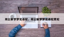 周公解梦梦见杀蛇，周公解梦梦见杀蛇煮蛇