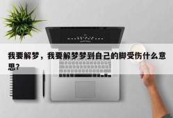 我要解梦，我要解梦梦到自己的脚受伤什么意思？