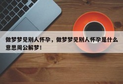 做梦梦见别人怀孕，做梦梦见别人怀孕是什么意思周公解梦！