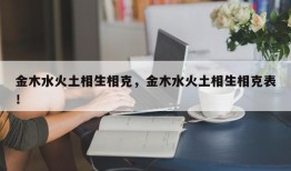 金木水火土相生相克，金木水火土相生相克表！