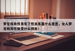 梦见和异性发生了性关系是什么意思，女人梦见和异性做受什么预兆！