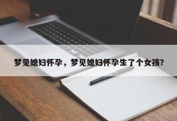 梦见媳妇怀孕，梦见媳妇怀孕生了个女孩？