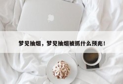 梦见抽烟，梦见抽烟被抓什么预兆！