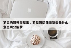 梦见奶奶死而复生，梦见奶奶死而复生是什么意思周公解梦