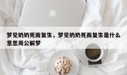 梦见奶奶死而复生，梦见奶奶死而复生是什么意思周公解梦