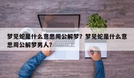 梦见蛇是什么意思周公解梦？梦见蛇是什么意思周公解梦男人？