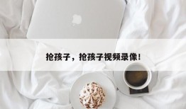 抢孩子，抢孩子视频录像！