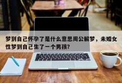 梦到自己怀孕了是什么意思周公解梦，未婚女性梦到自己生了一个男孩？