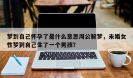 梦到自己怀孕了是什么意思周公解梦，未婚女性梦到自己生了一个男孩？