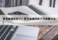 梦见玻璃杯碎了？梦见玻璃杯碎了代表着什么？