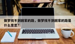 做梦找不到回家的路，做梦找不到回家的路是什么意思?！