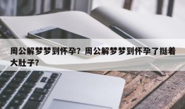 周公解梦梦到怀孕？周公解梦梦到怀孕了挺着大肚子？