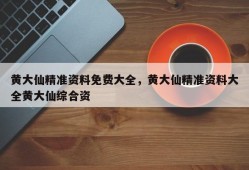 黄大仙精准资料免费大全，黄大仙精准资料大全黄大仙综合资