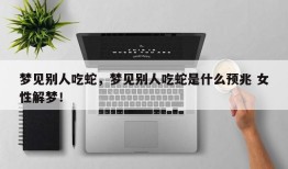 梦见别人吃蛇，梦见别人吃蛇是什么预兆 女性解梦！