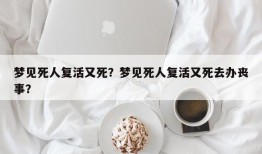 梦见死人复活又死？梦见死人复活又死去办丧事？