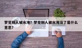 梦见别人被水淹？梦见别人被水淹没了是什么意思？