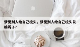 梦见别人给自己梳头，梦见别人给自己梳头发编辫子？