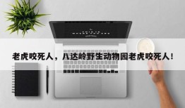 老虎咬死人，八达岭野生动物园老虎咬死人！