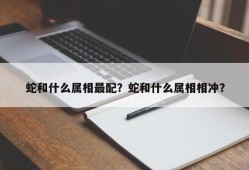 蛇和什么属相最配？蛇和什么属相相冲？