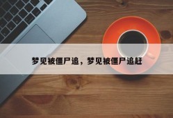 梦见被僵尸追，梦见被僵尸追赶