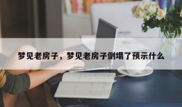 梦见老房子，梦见老房子倒塌了预示什么