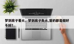 梦到房子着火，梦到房子失火,冒的都是烟好不好？